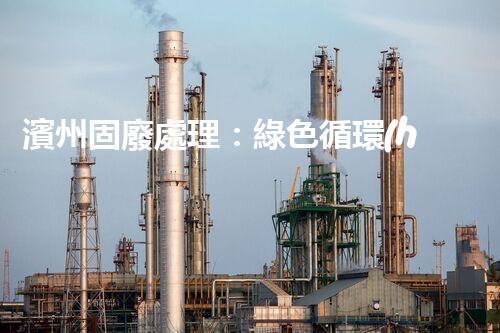 濱州固廢處理：綠色循環(huán)，筑夢(mèng)生態(tài)濱州